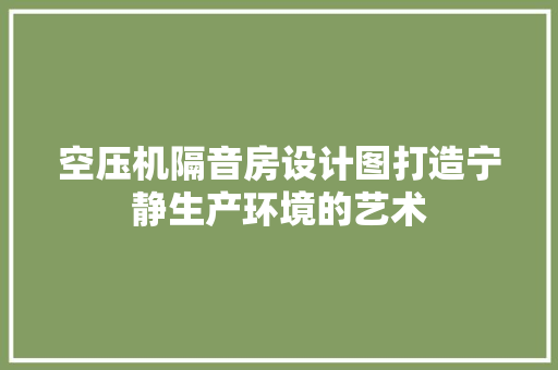 空压机隔音房设计图打造宁静生产环境的艺术