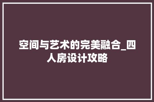 空间与艺术的完美融合_四人房设计攻略