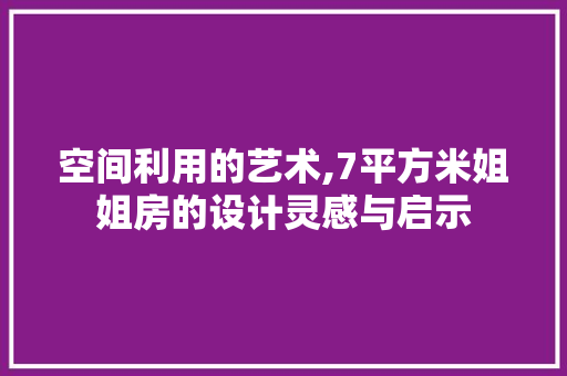 空间利用的艺术,7平方米姐姐房的设计灵感与启示
