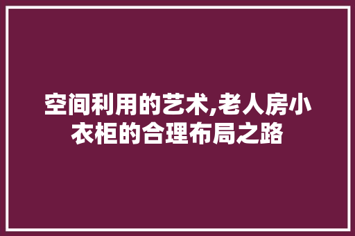 空间利用的艺术,老人房小衣柜的合理布局之路