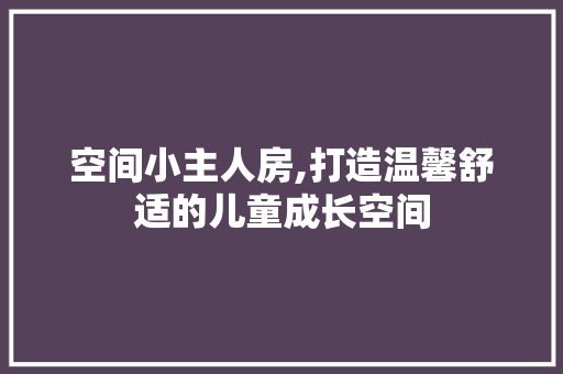 空间小主人房,打造温馨舒适的儿童成长空间