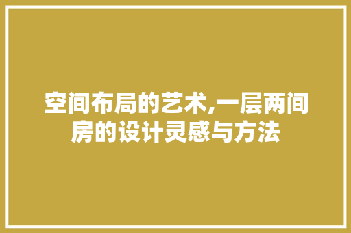 空间布局的艺术,一层两间房的设计灵感与方法