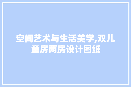 空间艺术与生活美学,双儿童房两房设计图纸
