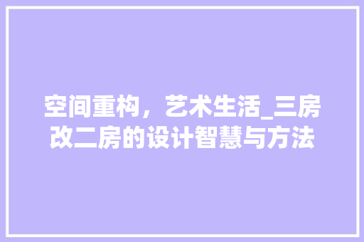 空间重构，艺术生活_三房改二房的设计智慧与方法
