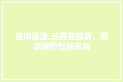 空间魔法,三房变四房，玻璃墙的智慧布局