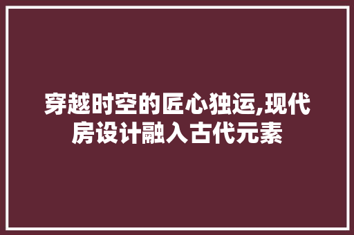 穿越时空的匠心独运,现代房设计融入古代元素