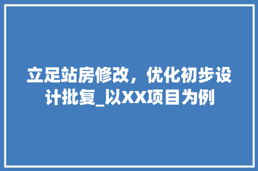 立足站房修改，优化初步设计批复_以XX项目为例