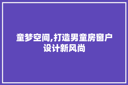 童梦空间,打造男童房窗户设计新风尚
