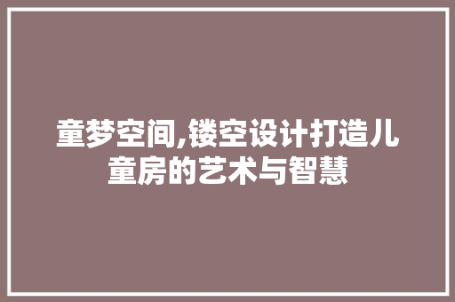 童梦空间,镂空设计打造儿童房的艺术与智慧