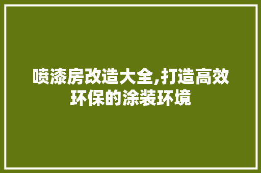 喷漆房改造大全,打造高效环保的涂装环境