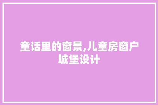 童话里的窗景,儿童房窗户城堡设计