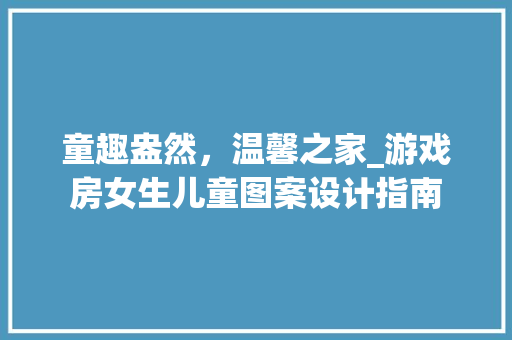 童趣盎然，温馨之家_游戏房女生儿童图案设计指南