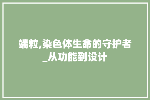端粒,染色体生命的守护者_从功能到设计