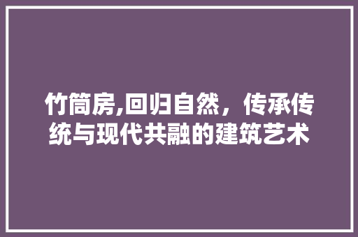 竹筒房,回归自然，传承传统与现代共融的建筑艺术