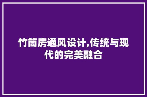 竹筒房通风设计,传统与现代的完美融合