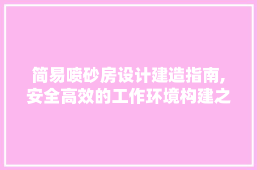 简易喷砂房设计建造指南,安全高效的工作环境构建之路