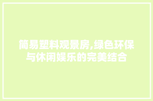 简易塑料观景房,绿色环保与休闲娱乐的完美结合