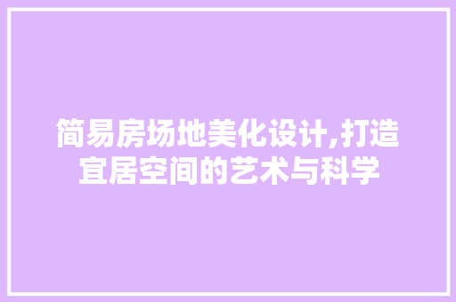 简易房场地美化设计,打造宜居空间的艺术与科学