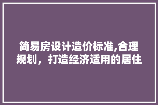 简易房设计造价标准,合理规划，打造经济适用的居住空间