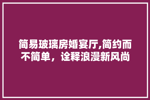 简易玻璃房婚宴厅,简约而不简单，诠释浪漫新风尚