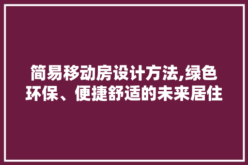 简易移动房设计方法,绿色环保、便捷舒适的未来居住选择