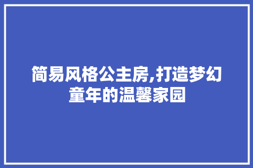 简易风格公主房,打造梦幻童年的温馨家园