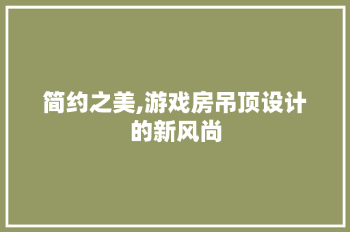 简约之美,游戏房吊顶设计的新风尚