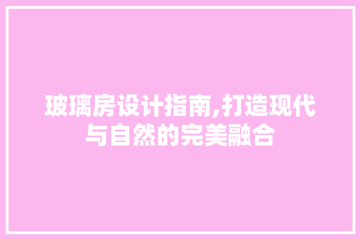 玻璃房设计指南,打造现代与自然的完美融合