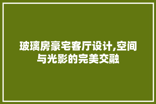 玻璃房豪宅客厅设计,空间与光影的完美交融