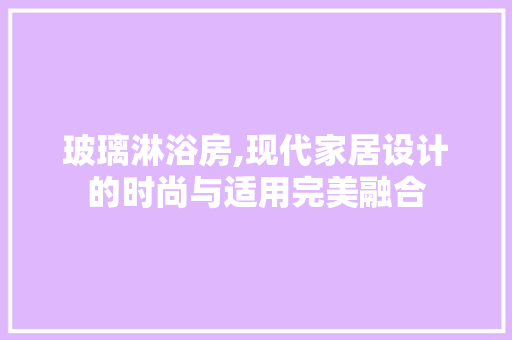 玻璃淋浴房,现代家居设计的时尚与适用完美融合