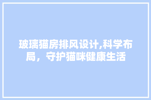 玻璃猫房排风设计,科学布局，守护猫咪健康生活