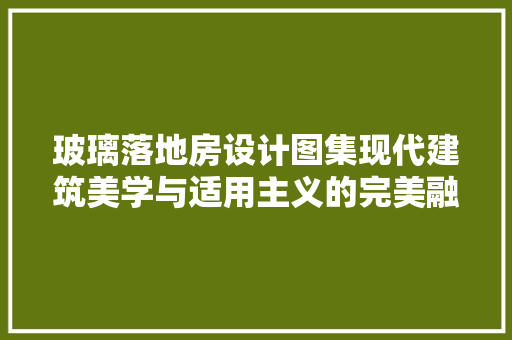 玻璃落地房设计图集现代建筑美学与适用主义的完美融合