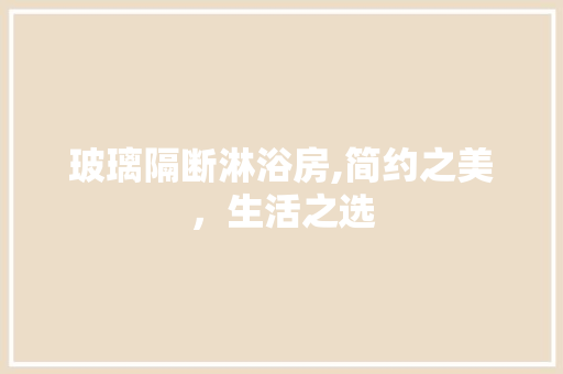 玻璃隔断淋浴房,简约之美，生活之选