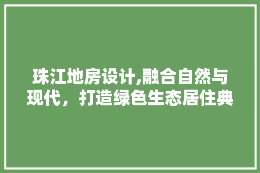 珠江地房设计,融合自然与现代，打造绿色生态居住典范