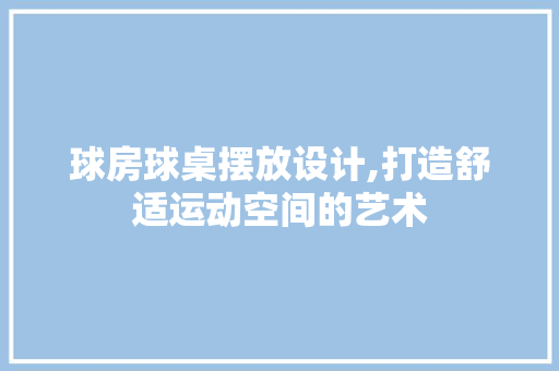 球房球桌摆放设计,打造舒适运动空间的艺术
