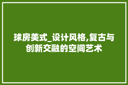 球房美式_设计风格,复古与创新交融的空间艺术