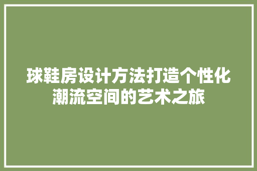 球鞋房设计方法打造个性化潮流空间的艺术之旅