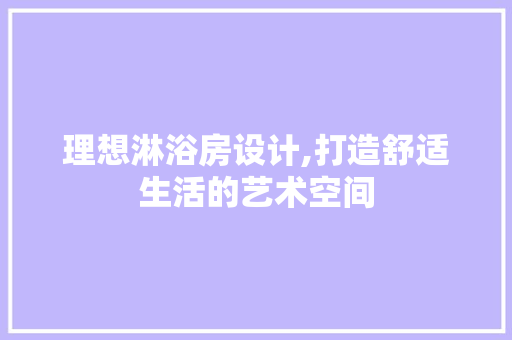 理想淋浴房设计,打造舒适生活的艺术空间