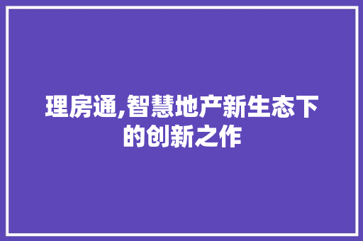 理房通,智慧地产新生态下的创新之作