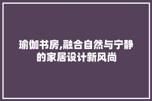 瑜伽书房,融合自然与宁静的家居设计新风尚
