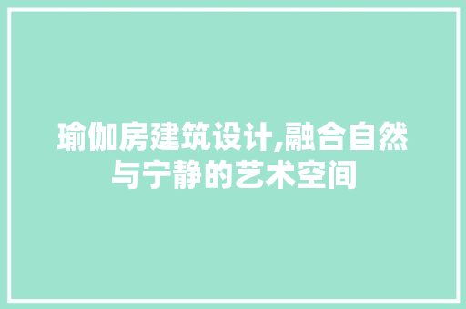 瑜伽房建筑设计,融合自然与宁静的艺术空间
