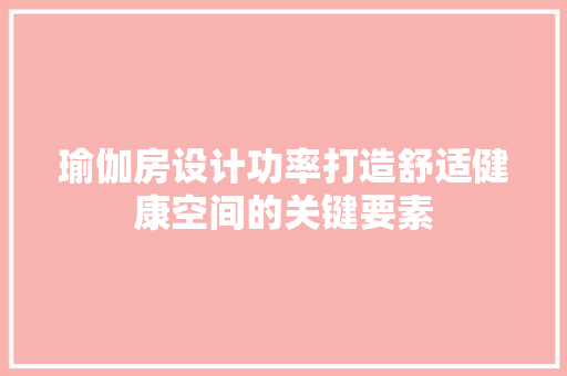 瑜伽房设计功率打造舒适健康空间的关键要素