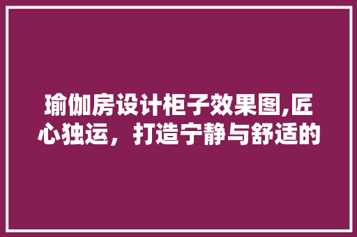 瑜伽房设计柜子效果图,匠心独运，打造宁静与舒适的练习空间