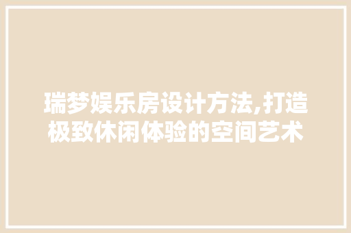 瑞梦娱乐房设计方法,打造极致休闲体验的空间艺术