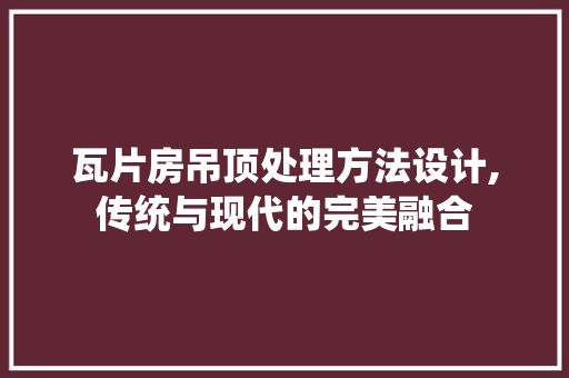 瓦片房吊顶处理方法设计,传统与现代的完美融合