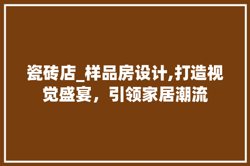 瓷砖店_样品房设计,打造视觉盛宴，引领家居潮流