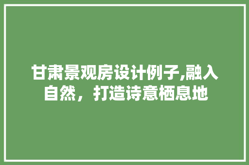 甘肃景观房设计例子,融入自然，打造诗意栖息地