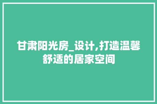 甘肃阳光房_设计,打造温馨舒适的居家空间