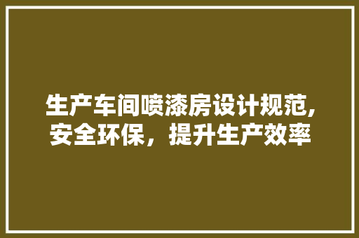 生产车间喷漆房设计规范,安全环保，提升生产效率