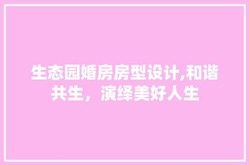 生态园婚房房型设计,和谐共生，演绎美好人生